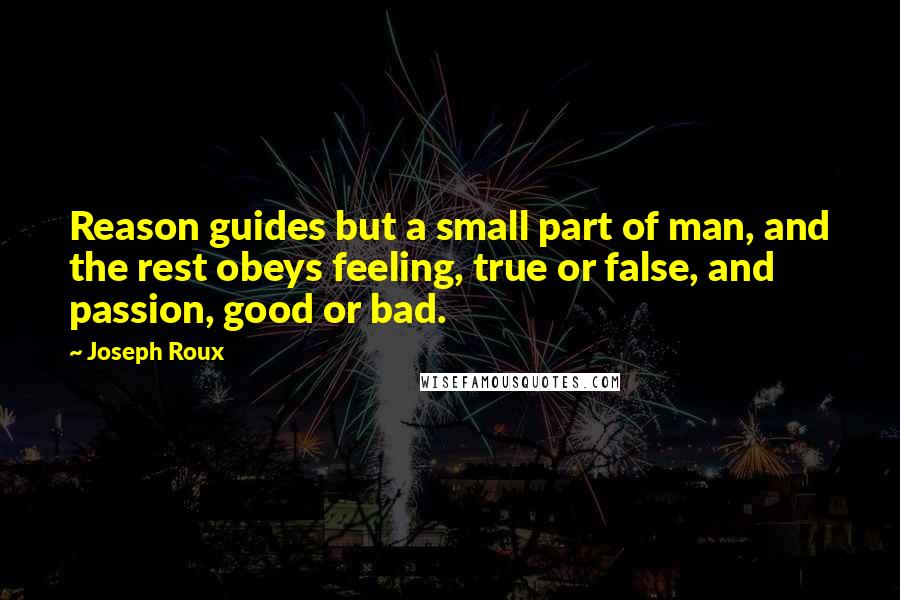 Joseph Roux Quotes: Reason guides but a small part of man, and the rest obeys feeling, true or false, and passion, good or bad.