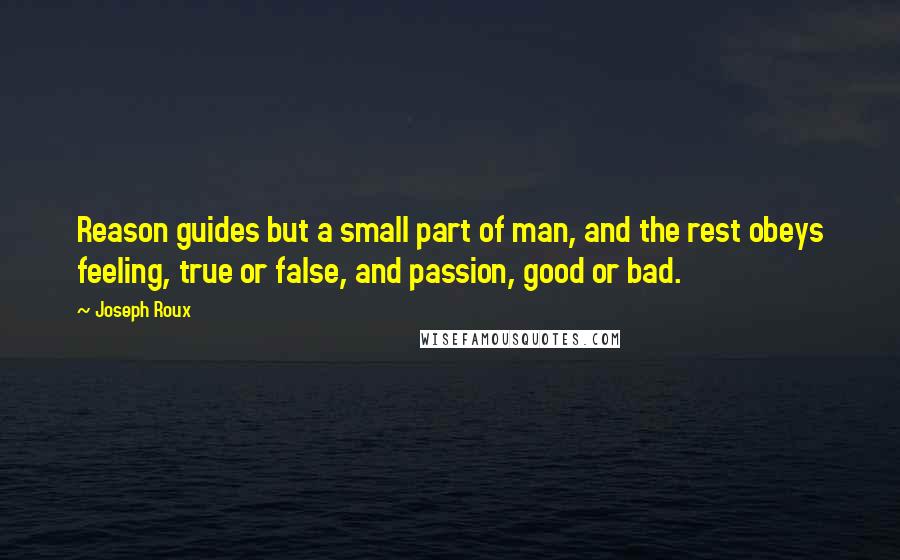 Joseph Roux Quotes: Reason guides but a small part of man, and the rest obeys feeling, true or false, and passion, good or bad.