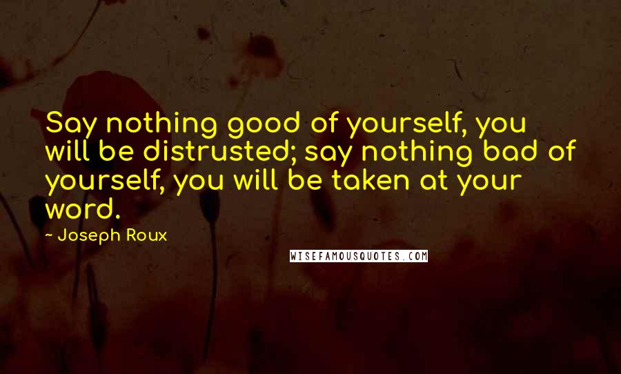 Joseph Roux Quotes: Say nothing good of yourself, you will be distrusted; say nothing bad of yourself, you will be taken at your word.
