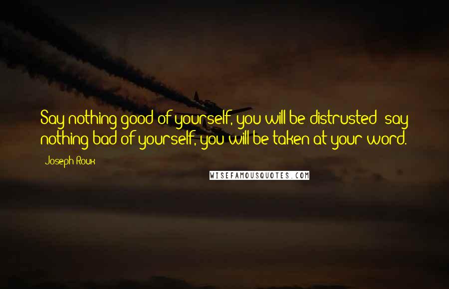 Joseph Roux Quotes: Say nothing good of yourself, you will be distrusted; say nothing bad of yourself, you will be taken at your word.