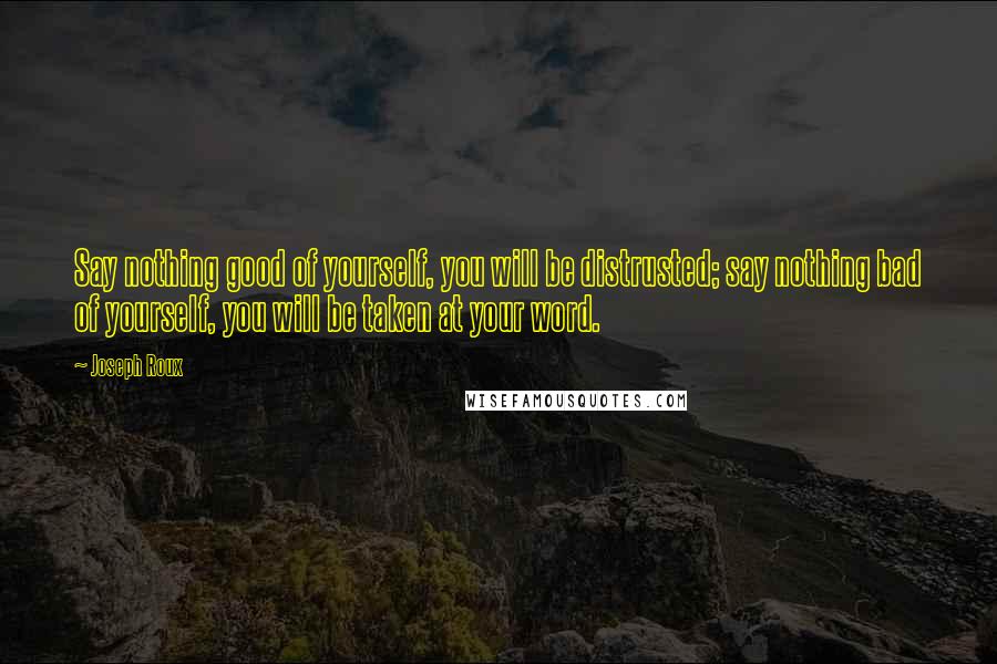 Joseph Roux Quotes: Say nothing good of yourself, you will be distrusted; say nothing bad of yourself, you will be taken at your word.