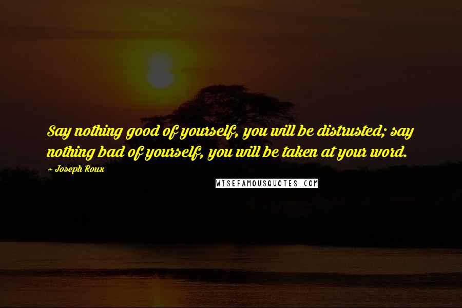 Joseph Roux Quotes: Say nothing good of yourself, you will be distrusted; say nothing bad of yourself, you will be taken at your word.