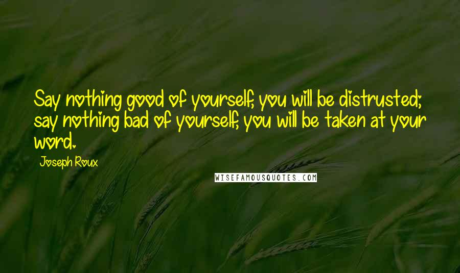 Joseph Roux Quotes: Say nothing good of yourself, you will be distrusted; say nothing bad of yourself, you will be taken at your word.