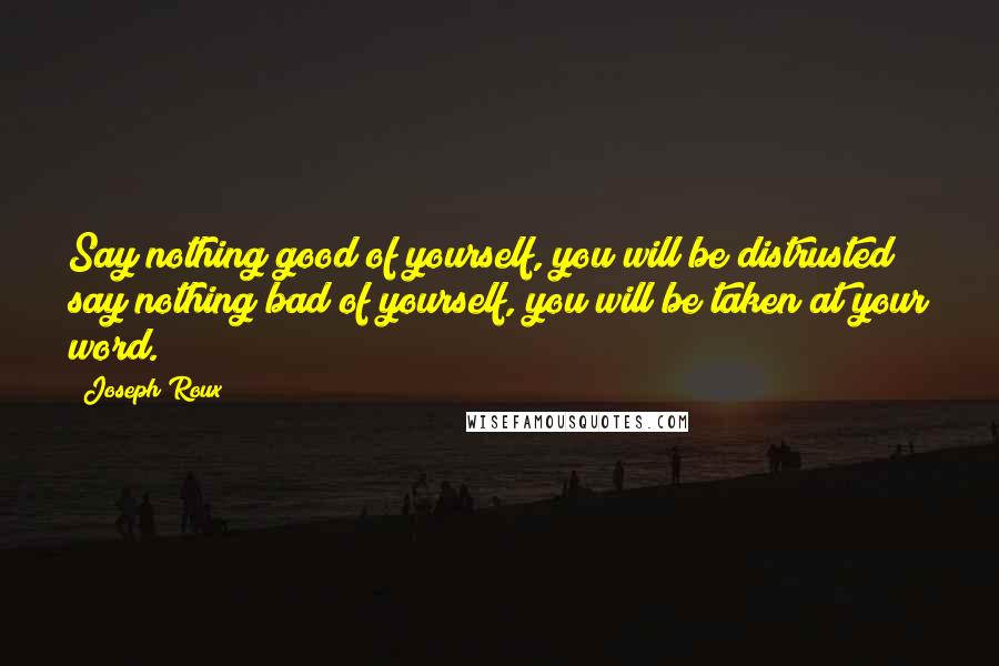 Joseph Roux Quotes: Say nothing good of yourself, you will be distrusted; say nothing bad of yourself, you will be taken at your word.