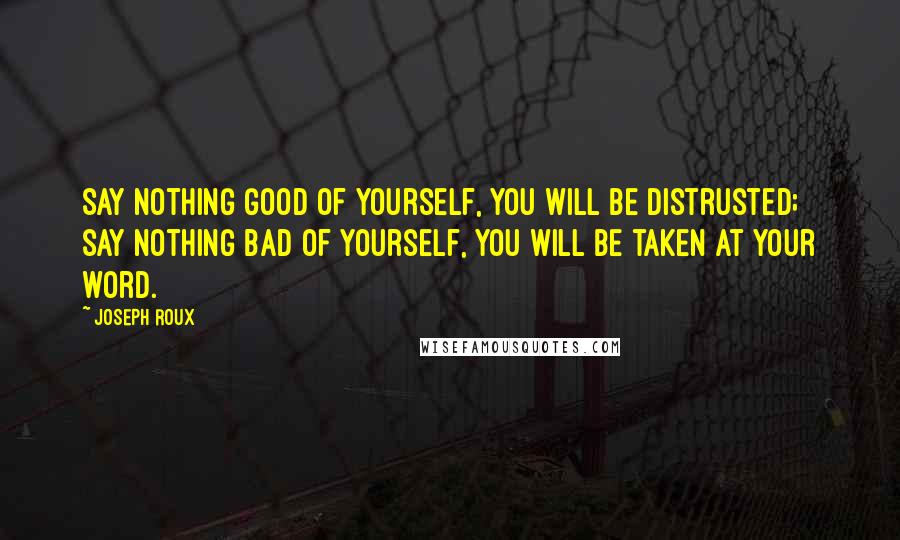 Joseph Roux Quotes: Say nothing good of yourself, you will be distrusted; say nothing bad of yourself, you will be taken at your word.