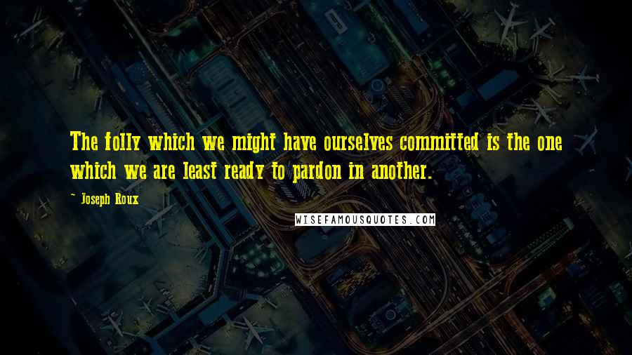 Joseph Roux Quotes: The folly which we might have ourselves committed is the one which we are least ready to pardon in another.