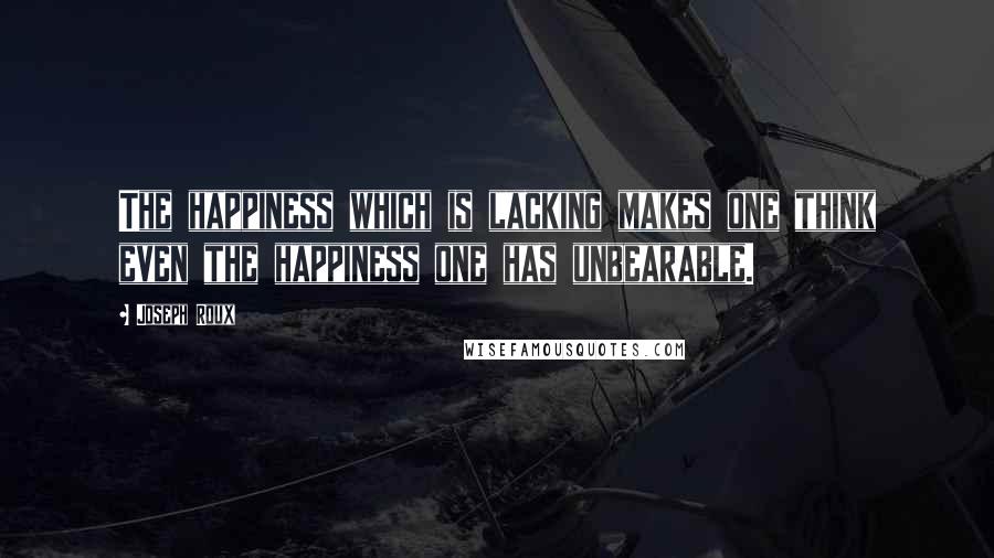 Joseph Roux Quotes: The happiness which is lacking makes one think even the happiness one has unbearable.