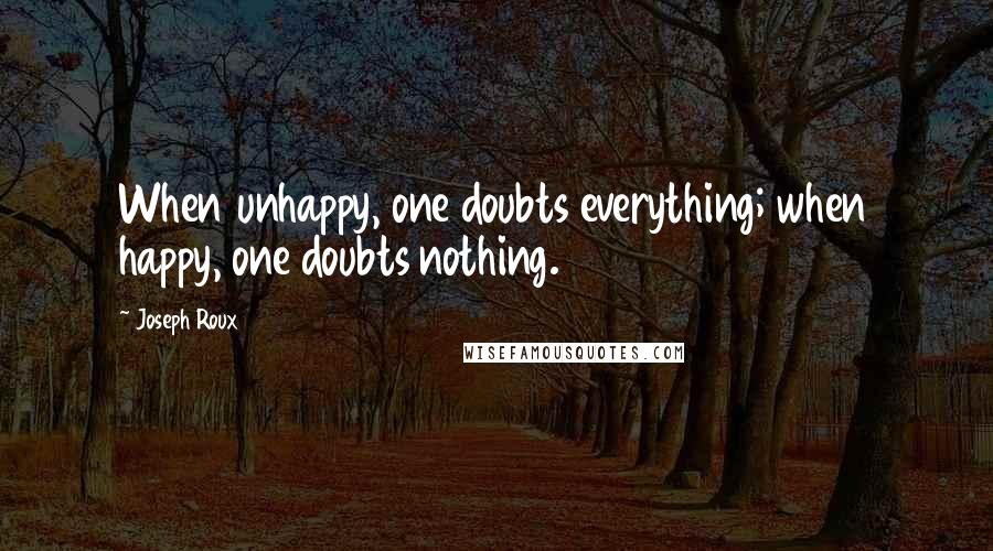 Joseph Roux Quotes: When unhappy, one doubts everything; when happy, one doubts nothing.