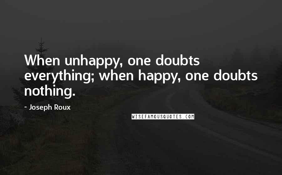 Joseph Roux Quotes: When unhappy, one doubts everything; when happy, one doubts nothing.
