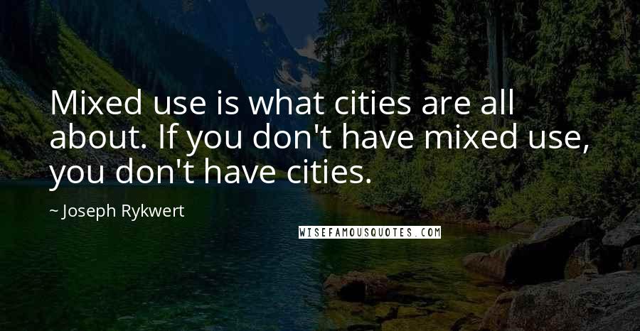 Joseph Rykwert Quotes: Mixed use is what cities are all about. If you don't have mixed use, you don't have cities.