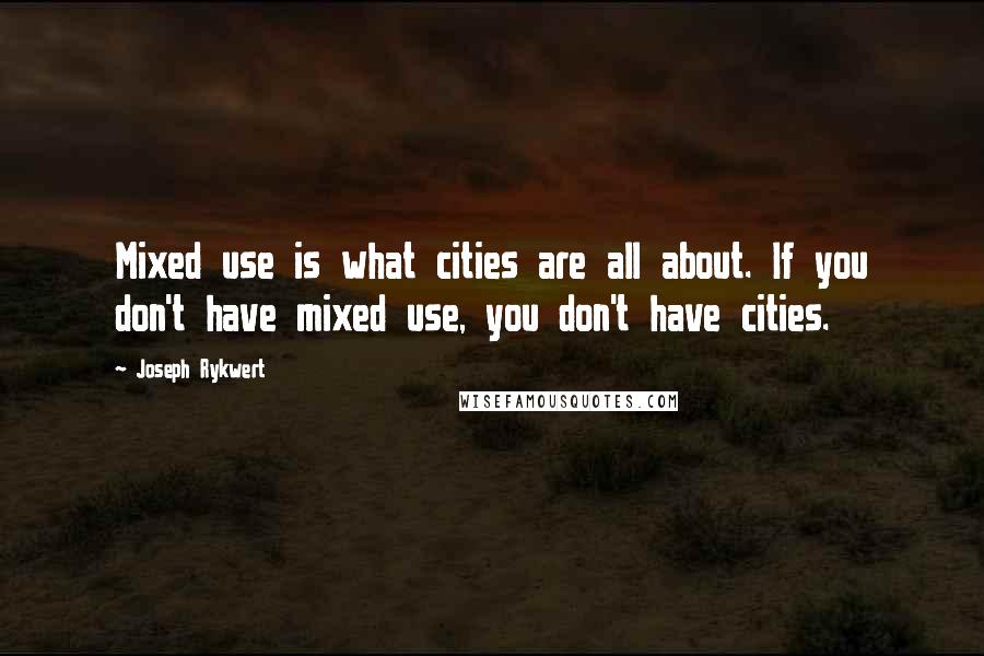 Joseph Rykwert Quotes: Mixed use is what cities are all about. If you don't have mixed use, you don't have cities.