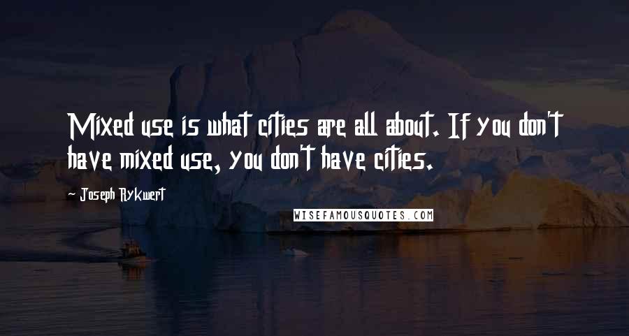 Joseph Rykwert Quotes: Mixed use is what cities are all about. If you don't have mixed use, you don't have cities.