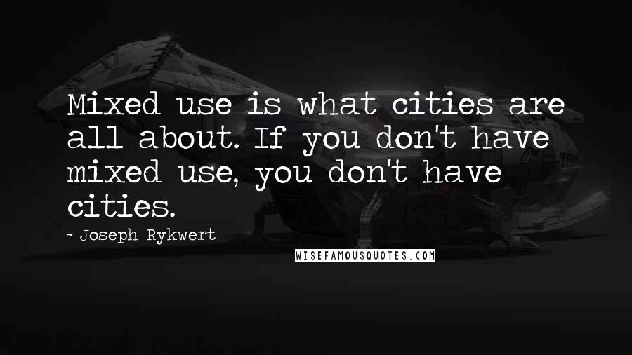 Joseph Rykwert Quotes: Mixed use is what cities are all about. If you don't have mixed use, you don't have cities.