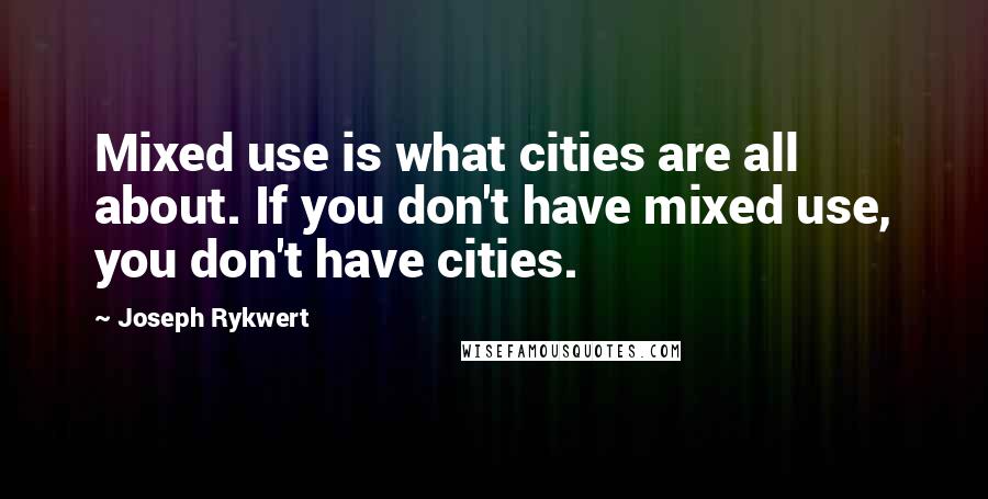 Joseph Rykwert Quotes: Mixed use is what cities are all about. If you don't have mixed use, you don't have cities.