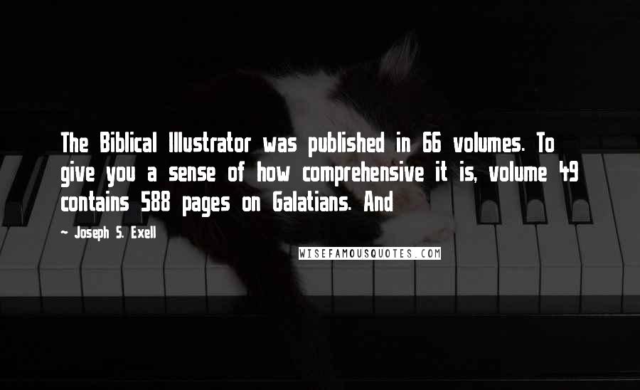 Joseph S. Exell Quotes: The Biblical Illustrator was published in 66 volumes. To give you a sense of how comprehensive it is, volume 49 contains 588 pages on Galatians. And