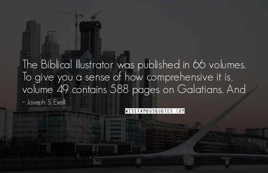 Joseph S. Exell Quotes: The Biblical Illustrator was published in 66 volumes. To give you a sense of how comprehensive it is, volume 49 contains 588 pages on Galatians. And