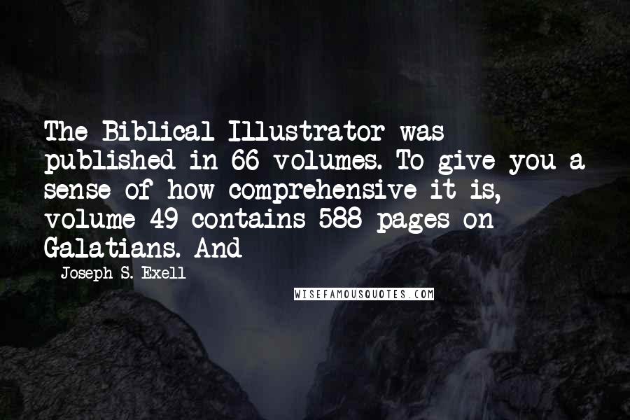 Joseph S. Exell Quotes: The Biblical Illustrator was published in 66 volumes. To give you a sense of how comprehensive it is, volume 49 contains 588 pages on Galatians. And