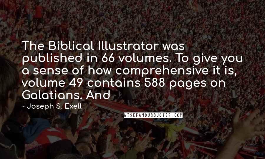 Joseph S. Exell Quotes: The Biblical Illustrator was published in 66 volumes. To give you a sense of how comprehensive it is, volume 49 contains 588 pages on Galatians. And