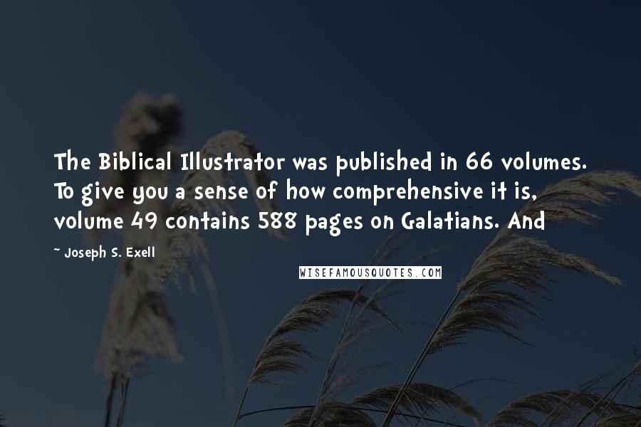 Joseph S. Exell Quotes: The Biblical Illustrator was published in 66 volumes. To give you a sense of how comprehensive it is, volume 49 contains 588 pages on Galatians. And