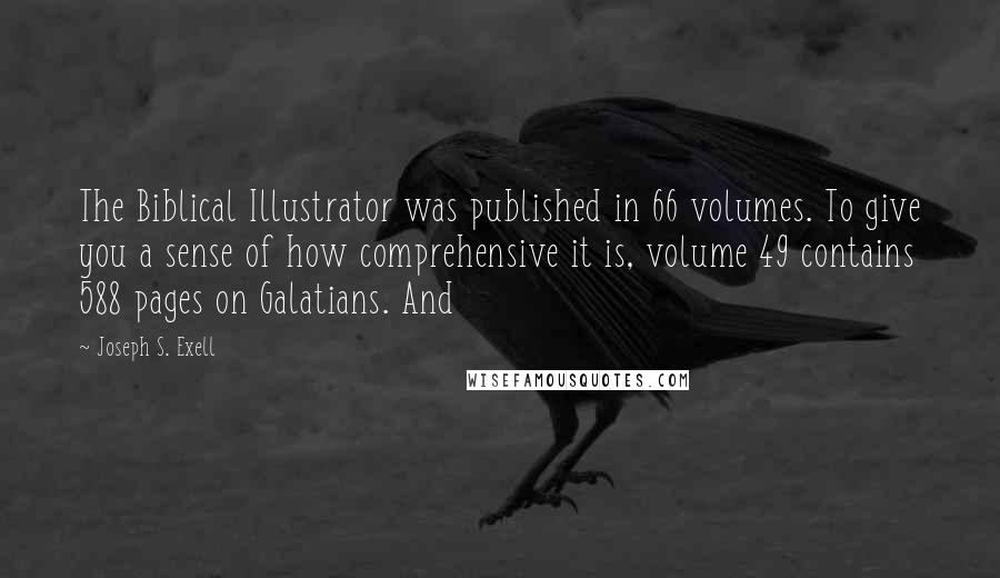 Joseph S. Exell Quotes: The Biblical Illustrator was published in 66 volumes. To give you a sense of how comprehensive it is, volume 49 contains 588 pages on Galatians. And