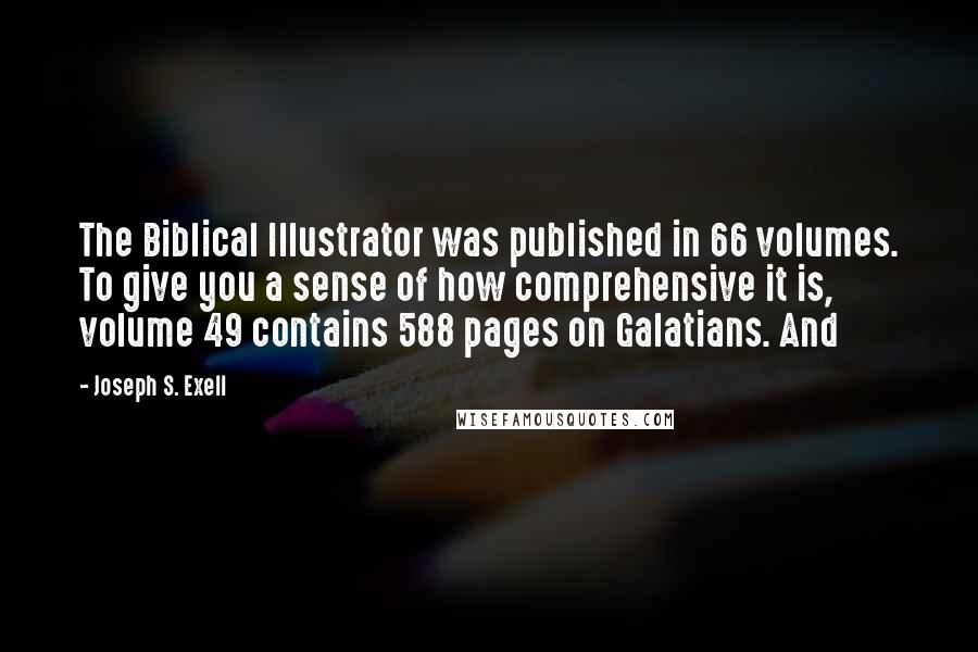 Joseph S. Exell Quotes: The Biblical Illustrator was published in 66 volumes. To give you a sense of how comprehensive it is, volume 49 contains 588 pages on Galatians. And