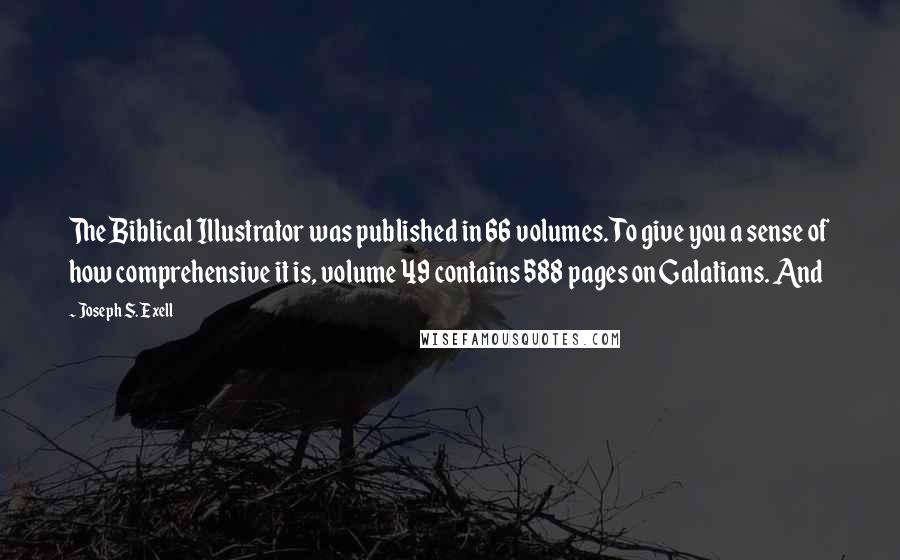 Joseph S. Exell Quotes: The Biblical Illustrator was published in 66 volumes. To give you a sense of how comprehensive it is, volume 49 contains 588 pages on Galatians. And