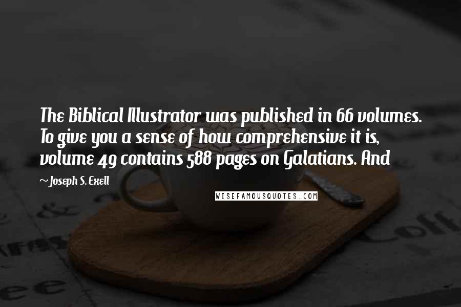 Joseph S. Exell Quotes: The Biblical Illustrator was published in 66 volumes. To give you a sense of how comprehensive it is, volume 49 contains 588 pages on Galatians. And