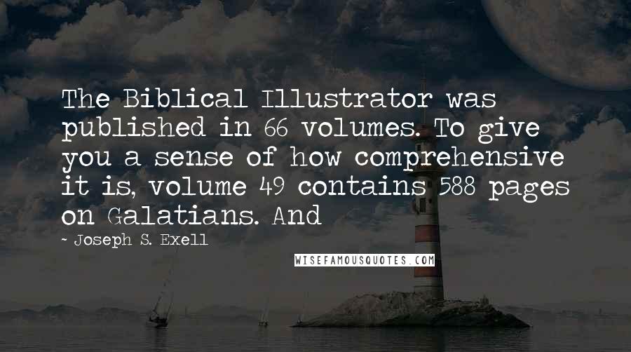 Joseph S. Exell Quotes: The Biblical Illustrator was published in 66 volumes. To give you a sense of how comprehensive it is, volume 49 contains 588 pages on Galatians. And