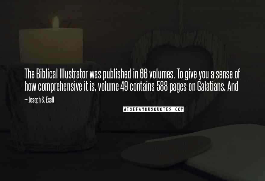 Joseph S. Exell Quotes: The Biblical Illustrator was published in 66 volumes. To give you a sense of how comprehensive it is, volume 49 contains 588 pages on Galatians. And