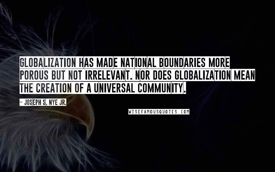 Joseph S. Nye Jr. Quotes: Globalization has made national boundaries more porous but not irrelevant. Nor does globalization mean the creation of a universal community.