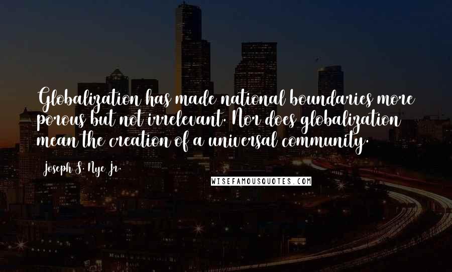 Joseph S. Nye Jr. Quotes: Globalization has made national boundaries more porous but not irrelevant. Nor does globalization mean the creation of a universal community.