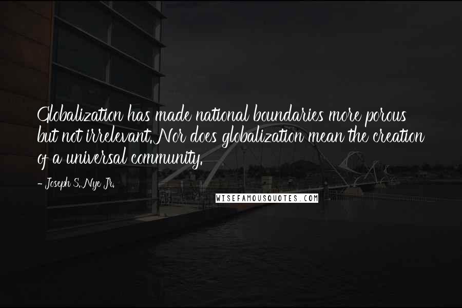 Joseph S. Nye Jr. Quotes: Globalization has made national boundaries more porous but not irrelevant. Nor does globalization mean the creation of a universal community.