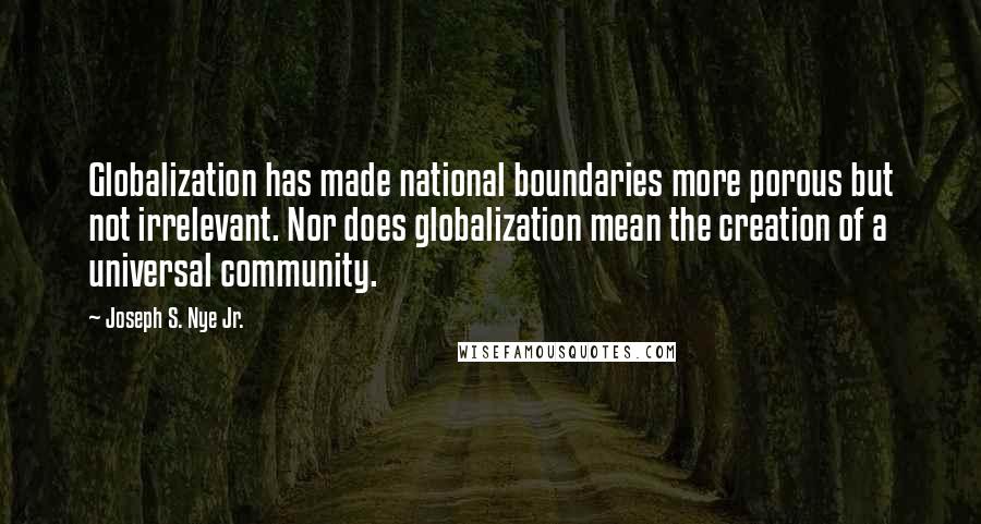 Joseph S. Nye Jr. Quotes: Globalization has made national boundaries more porous but not irrelevant. Nor does globalization mean the creation of a universal community.