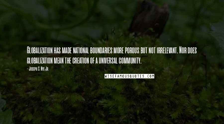 Joseph S. Nye Jr. Quotes: Globalization has made national boundaries more porous but not irrelevant. Nor does globalization mean the creation of a universal community.