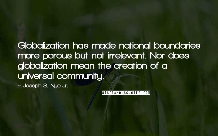 Joseph S. Nye Jr. Quotes: Globalization has made national boundaries more porous but not irrelevant. Nor does globalization mean the creation of a universal community.