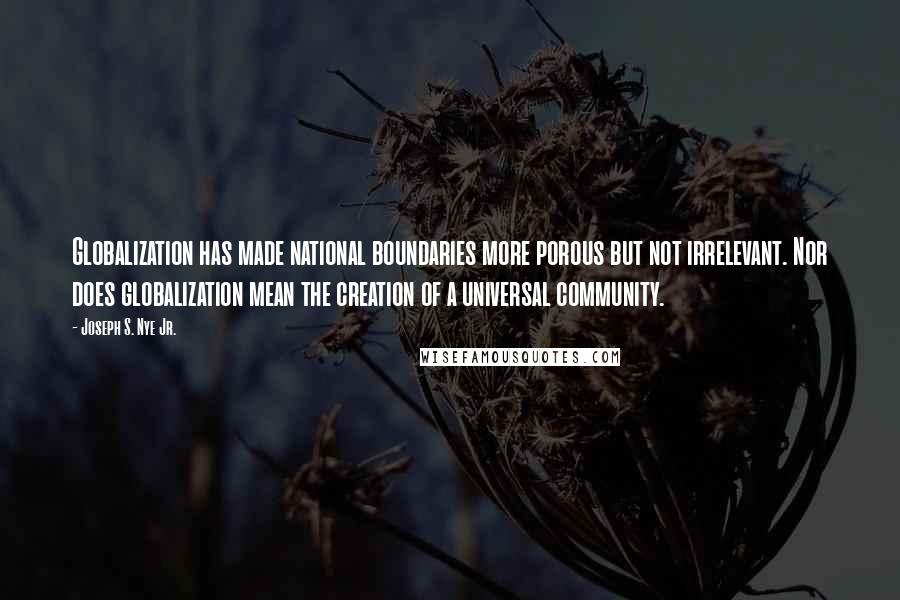 Joseph S. Nye Jr. Quotes: Globalization has made national boundaries more porous but not irrelevant. Nor does globalization mean the creation of a universal community.