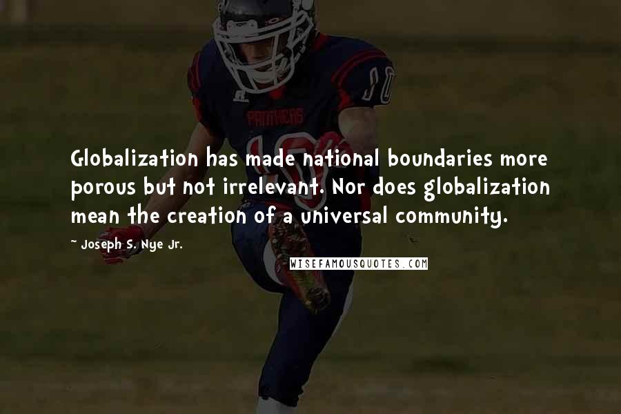 Joseph S. Nye Jr. Quotes: Globalization has made national boundaries more porous but not irrelevant. Nor does globalization mean the creation of a universal community.