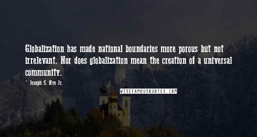 Joseph S. Nye Jr. Quotes: Globalization has made national boundaries more porous but not irrelevant. Nor does globalization mean the creation of a universal community.