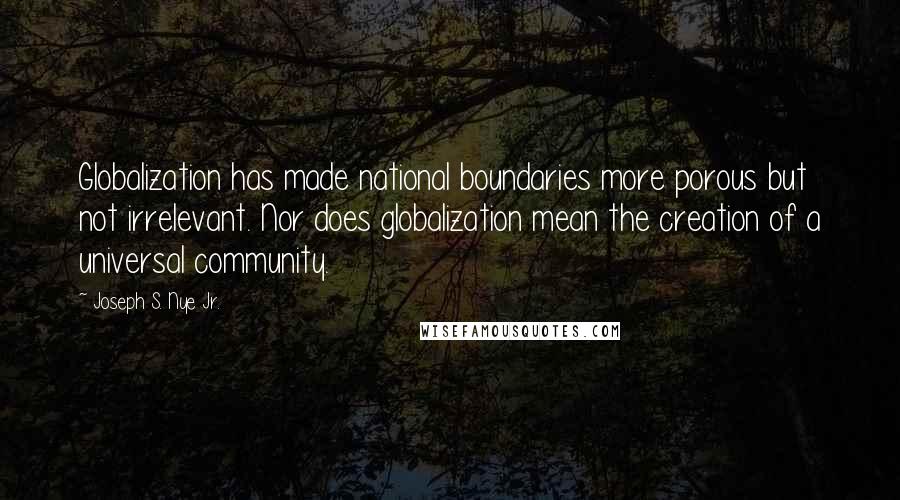 Joseph S. Nye Jr. Quotes: Globalization has made national boundaries more porous but not irrelevant. Nor does globalization mean the creation of a universal community.