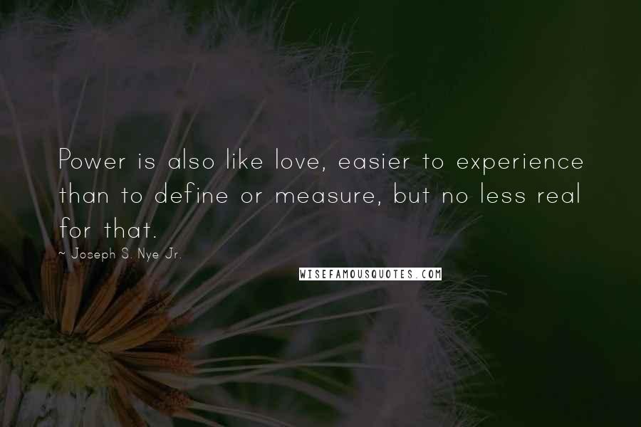 Joseph S. Nye Jr. Quotes: Power is also like love, easier to experience than to define or measure, but no less real for that.