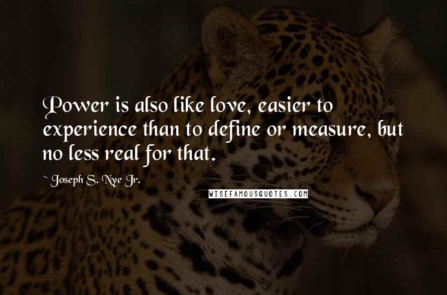 Joseph S. Nye Jr. Quotes: Power is also like love, easier to experience than to define or measure, but no less real for that.