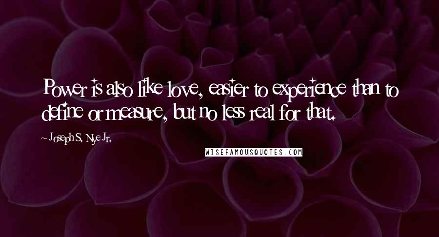 Joseph S. Nye Jr. Quotes: Power is also like love, easier to experience than to define or measure, but no less real for that.