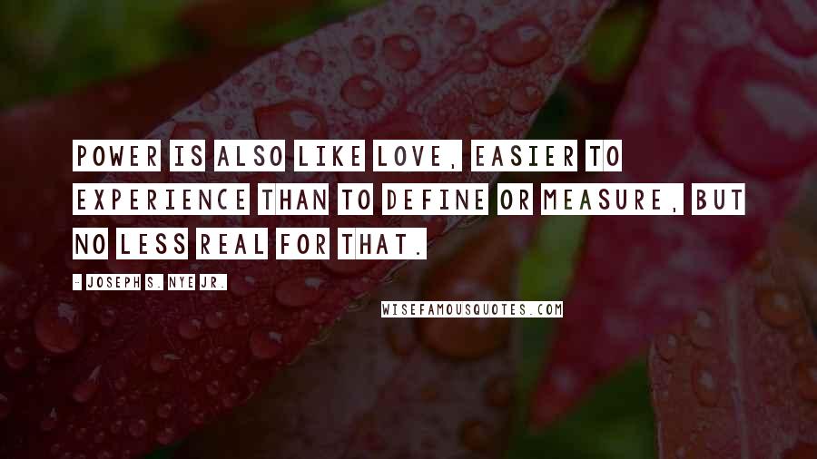 Joseph S. Nye Jr. Quotes: Power is also like love, easier to experience than to define or measure, but no less real for that.