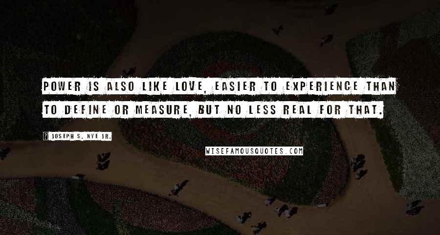 Joseph S. Nye Jr. Quotes: Power is also like love, easier to experience than to define or measure, but no less real for that.