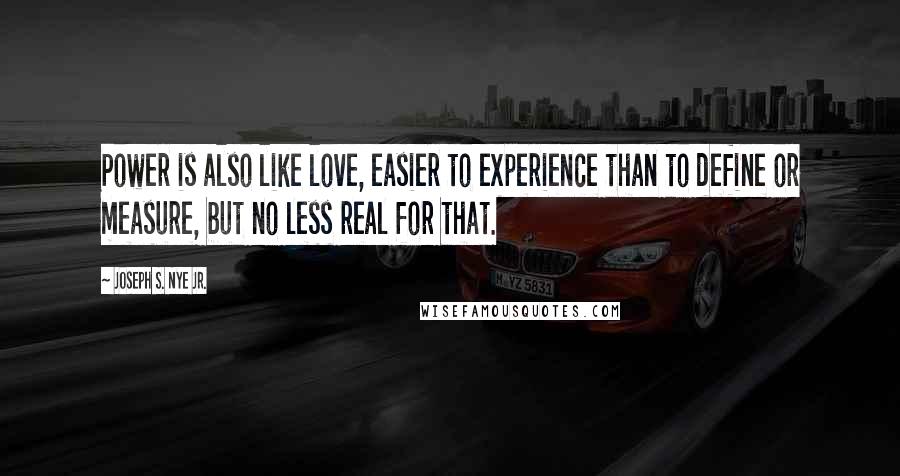 Joseph S. Nye Jr. Quotes: Power is also like love, easier to experience than to define or measure, but no less real for that.