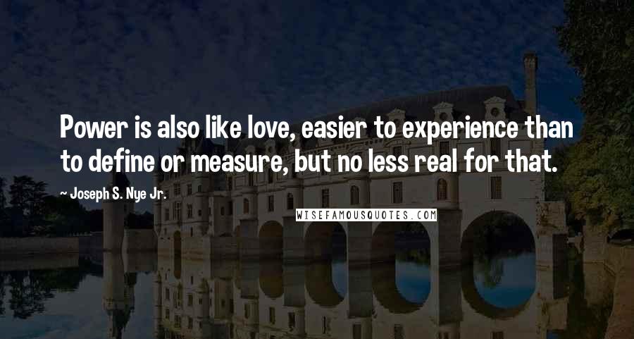 Joseph S. Nye Jr. Quotes: Power is also like love, easier to experience than to define or measure, but no less real for that.