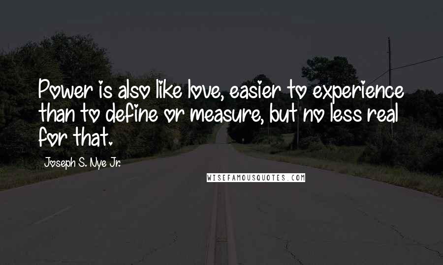 Joseph S. Nye Jr. Quotes: Power is also like love, easier to experience than to define or measure, but no less real for that.