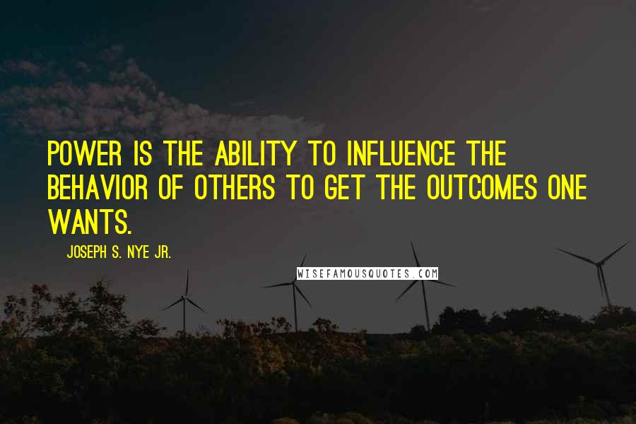 Joseph S. Nye Jr. Quotes: power is the ability to influence the behavior of others to get the outcomes one wants.