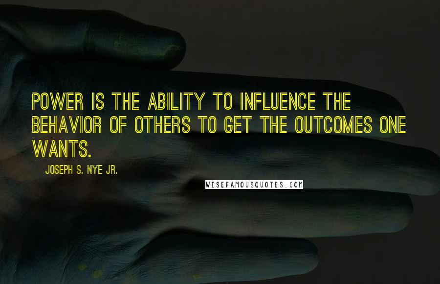 Joseph S. Nye Jr. Quotes: power is the ability to influence the behavior of others to get the outcomes one wants.