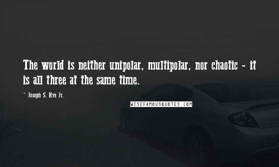 Joseph S. Nye Jr. Quotes: The world is neither unipolar, multipolar, nor chaotic - it is all three at the same time.